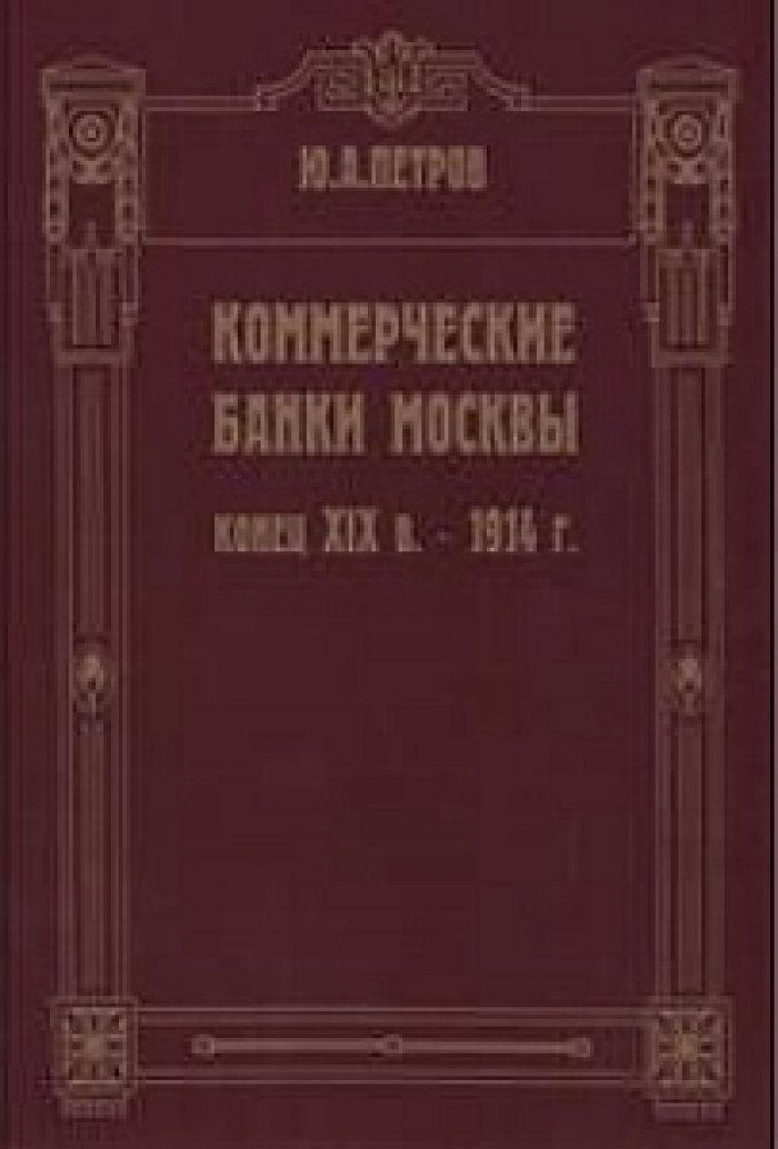 Петров Ю.А. Коммерческие банки Москвы. Конец XIX в. — 1914 г.