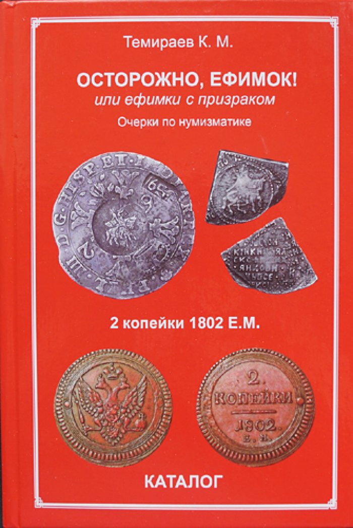 Темираев К.М. Осторожно, ефимок! или ефимки с призраком. Очерки по нумизматике и каталог двухкопеечников 1802 года Е.М.
