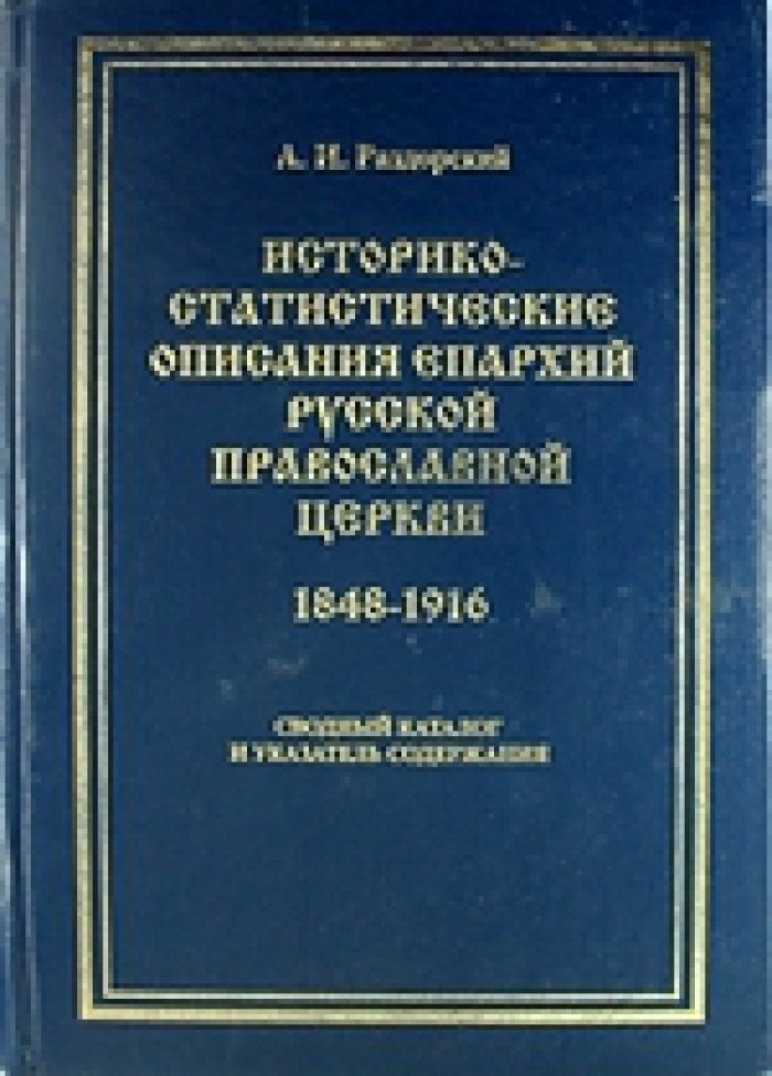 Раздорский А.И. Историко-статистические описания епархий Русской православной церкви. 1848-1916. Сводный каталог и указатель содержания.