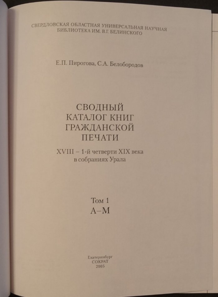 Пирогова Е. П. , Белобородов С. А. Сводный каталог гражданской печати XVIII –1-й четверти XIX века в собраниях Урала. В 2- х т. Т.1: А – М. — Т.2: Н – Я.
