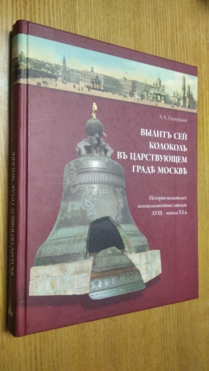 Глушецкий А.А. Вылит сей колокол в царствующем граде Москве. История московских колокололитейных заводов ХVIII — начала XX века.