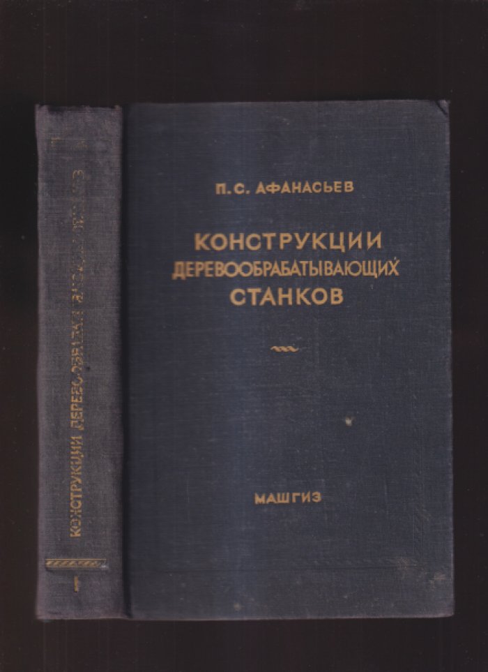 Афанасьев П.С. Конструкции деревообрабатывающих станков. Том 1. Станки общего назначения.