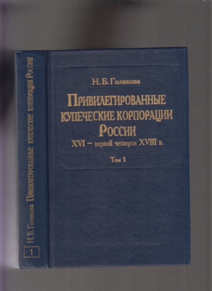 Голикова Н.Б. Привилегированные купеческие корпорации России XVI - первой четверти XVIII в. Том 1