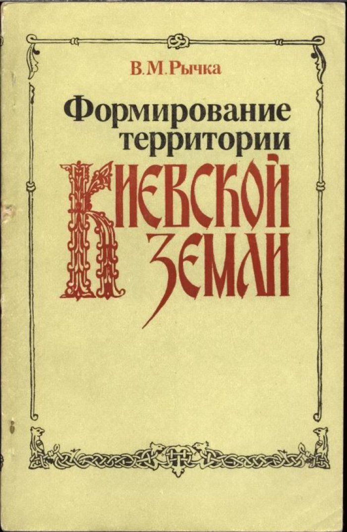 Рычка В. М. Формирование территории Киевской земли (IX - первая треть XII в.).