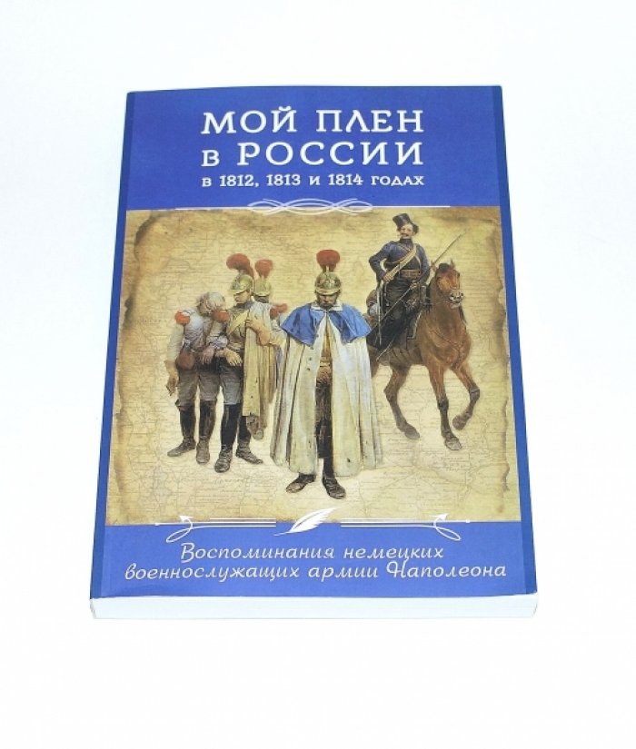 Мой плен в России в 1812, 1813 и 1814 годах. Воспоминания немецких военнослужащих армии Наполеона.