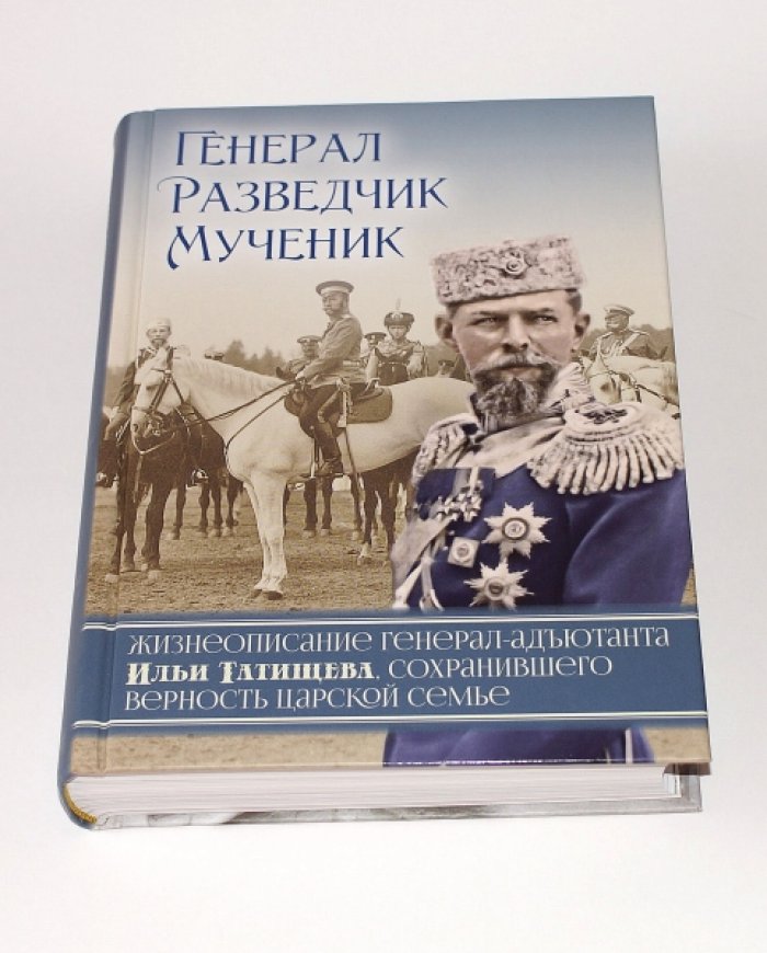 Генерал. Разведчик. Мученик. Жизнеописание генерал-адъютанта Ильи Татищева, сохранившего верность Царской семье.