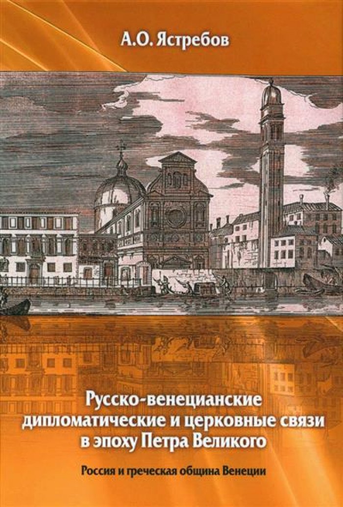 Ястребов А. О. Русско-венецианские дипломатические и церковные связи в эпоху Петра Великого. Россия и греческая община Венеции