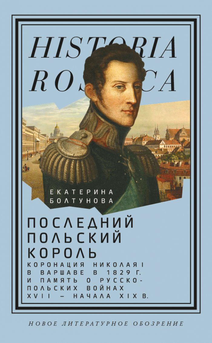 Болтунова Е. М. Последний польский король: коронация Николая I в Варшаве в 1829 г. и память о русско-польских войнах XVII — начала XIX века