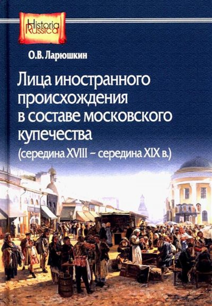 Ларюшкин О. В. Лица иностранного происхождения в составе московского купечества (середина XVIII - середина XIX в.)