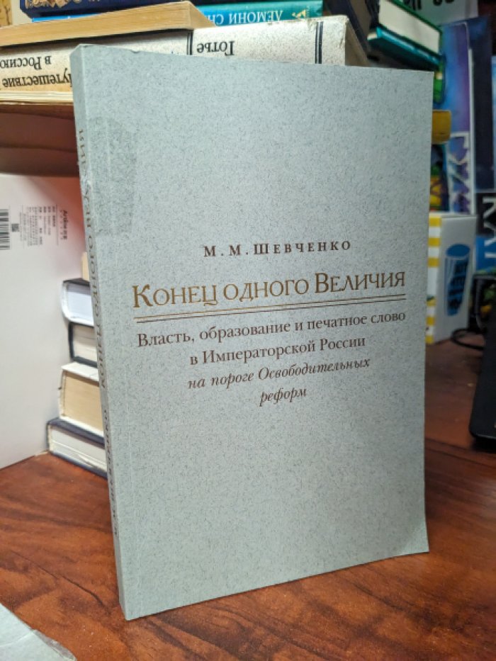 Шевченко М.М. Конец одного Величия. Власть, образование и печатное слово в Императорской России на пороге Освободительных реформ.