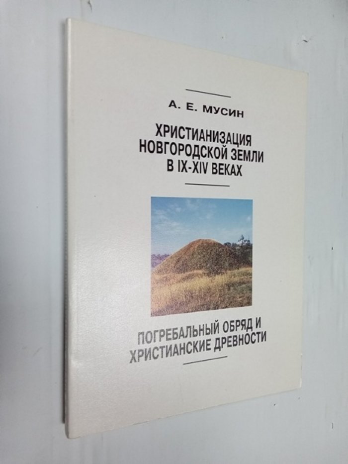 Мусин А. Е. Христианизация Новгородской земли в IX-XIV веках. Погребальный обряд и Христианские древности.