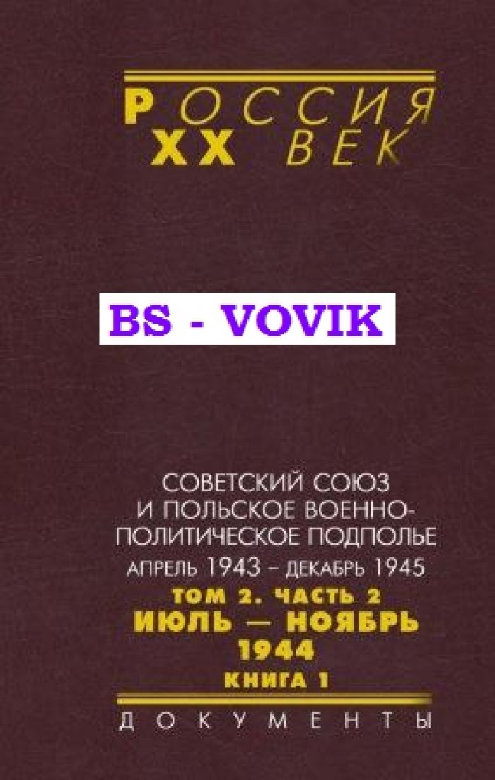Советский Союз и польское военно-политическое подполье. Апрель 1943 – декабрь 1945 : в 3 томах. Том 2. Часть 2 : Июль – ноябрь 1944. Книга 1