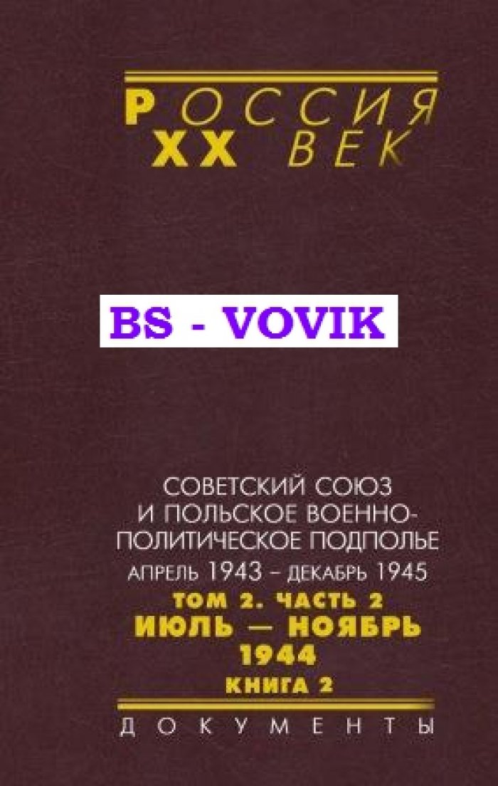 Советский Союз и польское военно-политическое подполье. Апрель 1943 – декабрь 1945 : в 3 томах. Том 2. Часть 2 : Июль – ноябрь 1944. Книга 2
