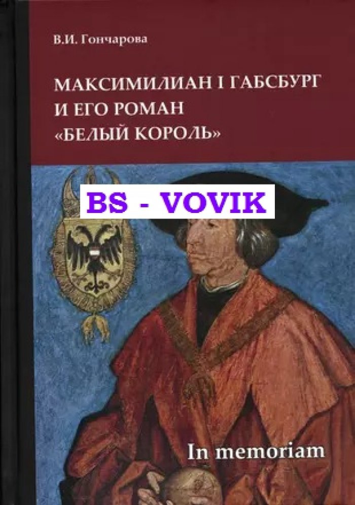 Гончарова В.И. Максимилиан I Габсбург и его роман Белый король: scripta varia. In memoriam