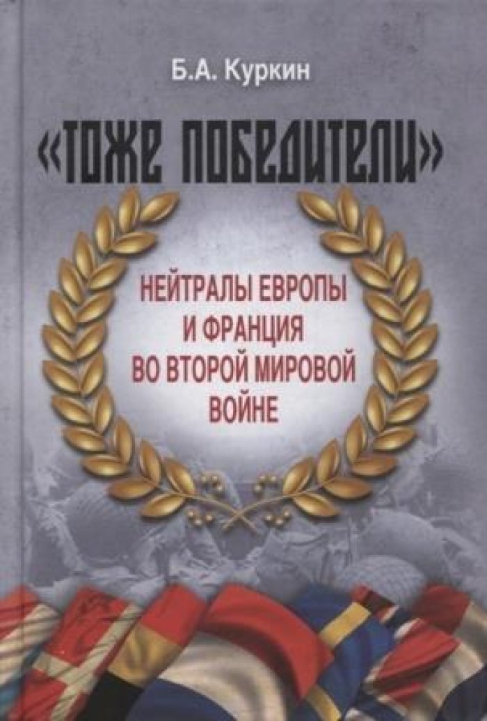 Куркин Б.А. `Тоже победители`. Нейтралы Европы и Франция во Второй мировой войне