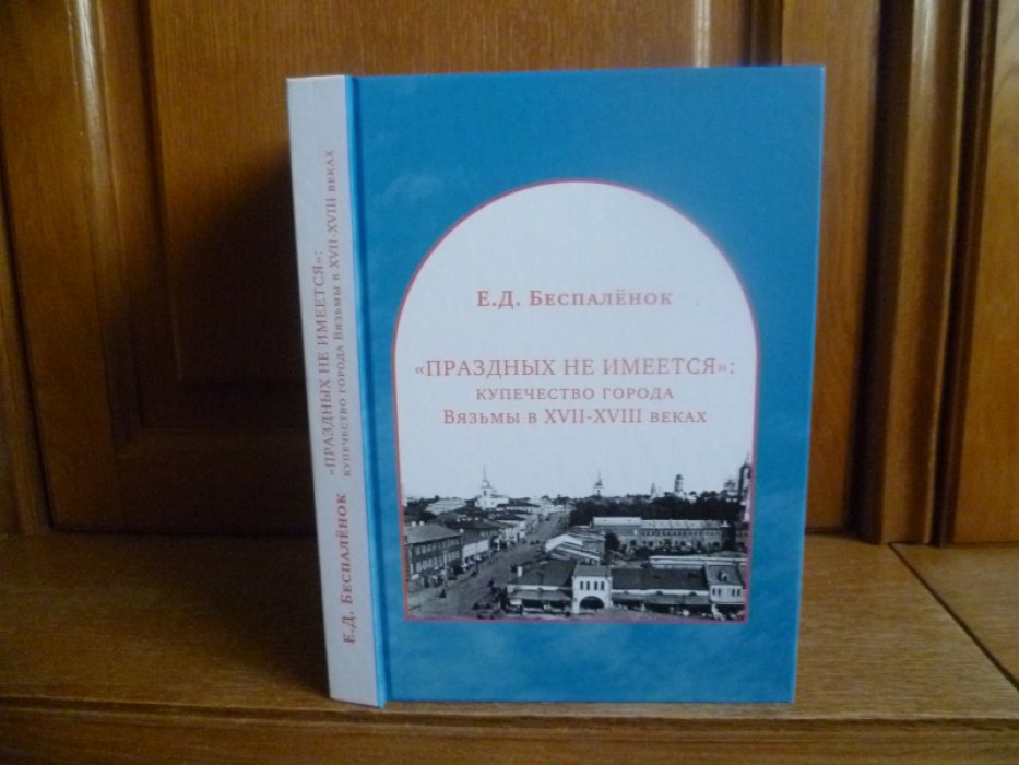Беспаленок Е. Д. `Праздных не имеется`: купечество города Вязьмы в XVII-XVIII веках.