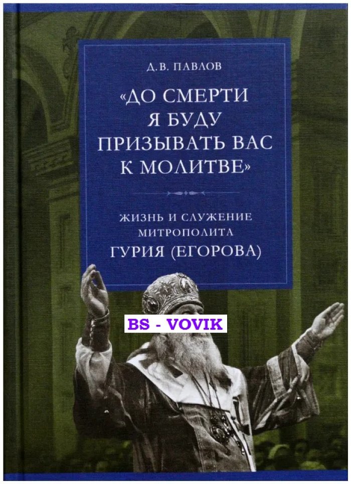 Павлов Д. До смерти я буду призывать вас к молитве: Жизнь и служение митрополита Гурия (Егорова).