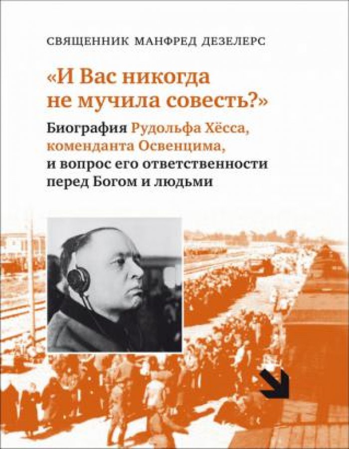 Дезелерс Манфред. `И Вас никогда не мучила совесть?..`. Биография Рудольфа Хесса, коменданта Освенцима, и вопрос его ответственности перед Богом и людьми