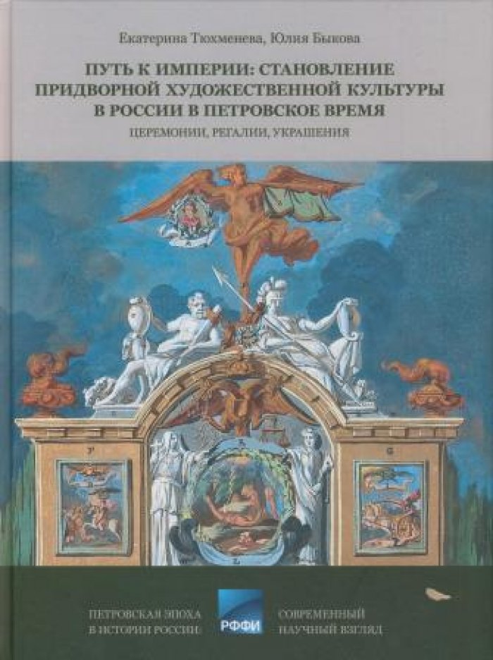 Тюхменева Екатерина, Быкова Юлия. Путь к Империи: становление придворной художественной культуры в России в Петровское время. Церемонии, регалии, украшения