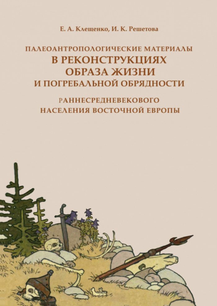 Клещенко Е.А., Решетова И.К. Палеоантропологические материалы в реконструкциях образа жизни и погребальной обрядности раннесредневекового населения Восточной Европы.