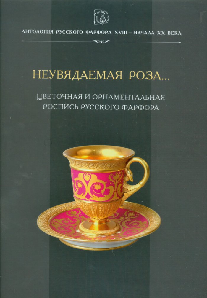 Антология русского фарфора XVIII- начала XX века. Т. 9 книга 1 ч. 1 неувядаемая роза…