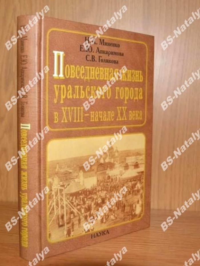 Миненко Н.А., Апкаримова Е.Ю., Голикова С.В. Повседневная жизнь уральского города в XVIII – начале XX века.
