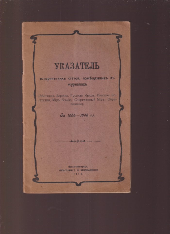 Указатель исторических статей, помещенных в журналах `Вестник Европы`, `Русская мысль`, `Русское Богатство`, `Мир Божий`, `Современный Мир`, `Образование` за 1885-1908 гг.