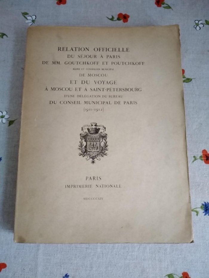 Relation officielle du sejour a Paris de MM. Goutchkoff et Poutchkoff, maire et conseiller municipal de Moscou et du voyage a Moscou et a Saint-Petesbourg dune delegation du bureau du Conseil Municipal de Paris (1911-1912).