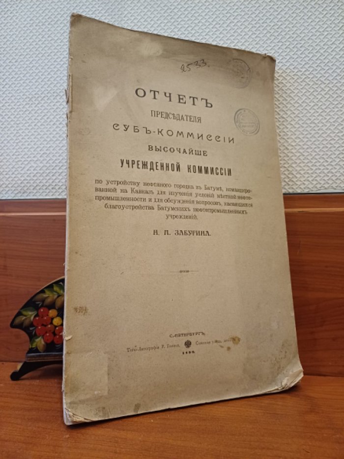 Забугин Н.П. Отчет Председателя Суб-Комиссии Высочайше Учрежденной Комиссии по устройству нефтяного городка в Батуме, командированной на Кавказ для изучения условий местной нефтепромышленности и для обсуждения вопросов , касающихся благоустройства Батумских нефтепромы