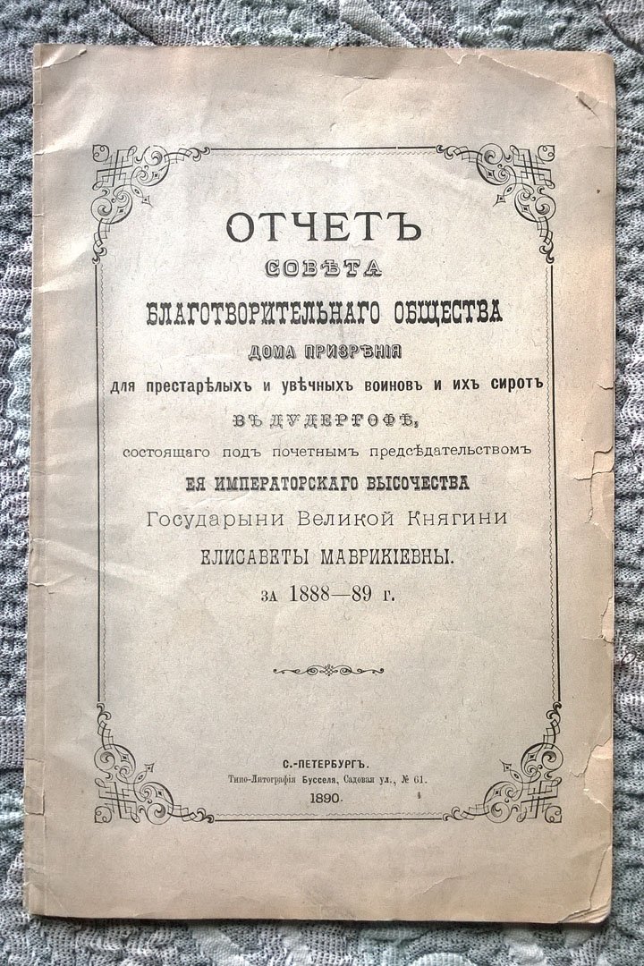 Отчет Совета благотворительного общества дома призрения для престарелых и увечных воинов и их сирот в Дудергофе, состоящего под почетным председательством Ее Императорского Высочества Государыни Великой Княгини Елизаветы Маврикиевны за 1888-89 г.