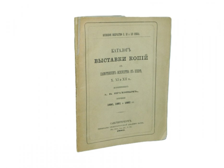 Прахов А.В. Каталог Выставки копий с памятников искусства в Киеве X, XI и XII в., исполненных А.В. Праховым в течение 1880, 1881 и 1882 гг.